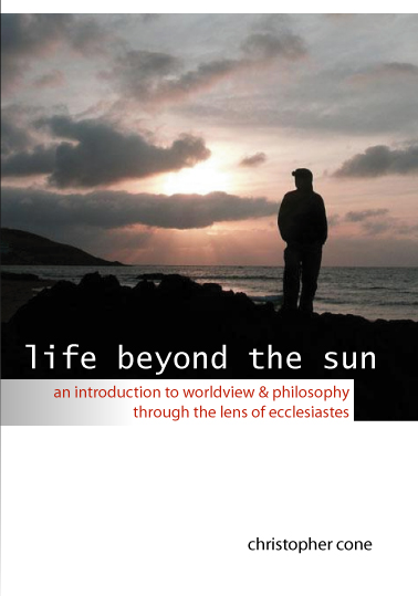 Life Beyond the Sun: An Introduction to Worldview and Philosophy Through the Lens of Ecclesiastes...available in print at at www.tyndale.edu.